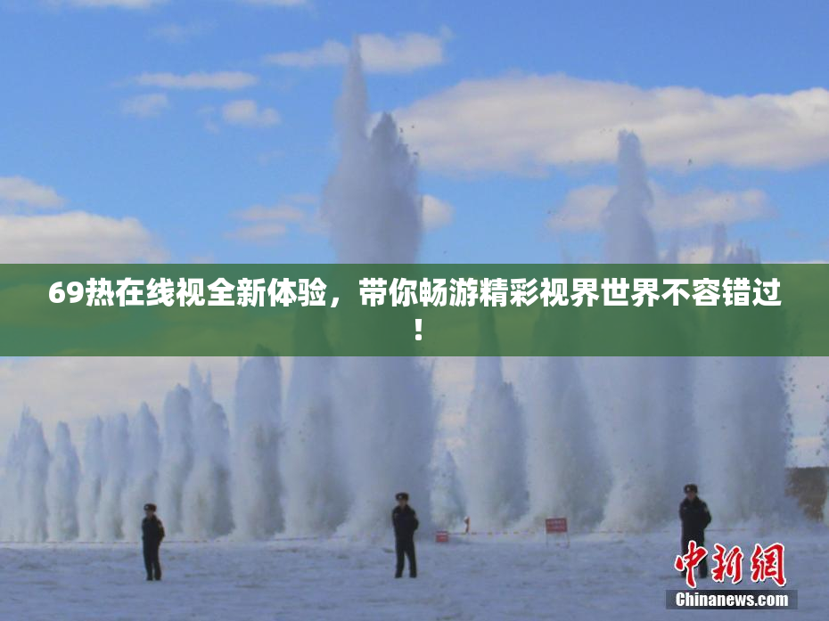 69热在线视全新体验，带你畅游精彩视界世界不容错过！