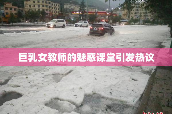 巨乳女教师的魅惑课堂引发热议