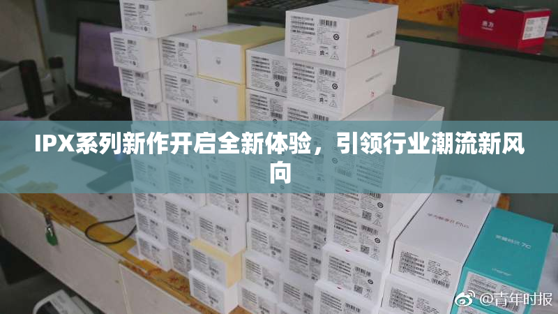 IPX系列新作开启全新体验，引领行业潮流新风向