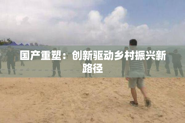 国产重塑：创新驱动乡村振兴新路径