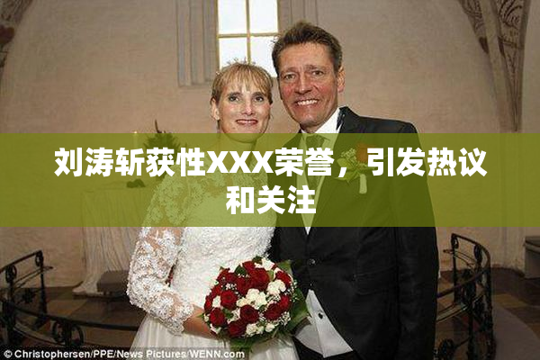 刘涛斩获性XXX荣誉，引发热议和关注