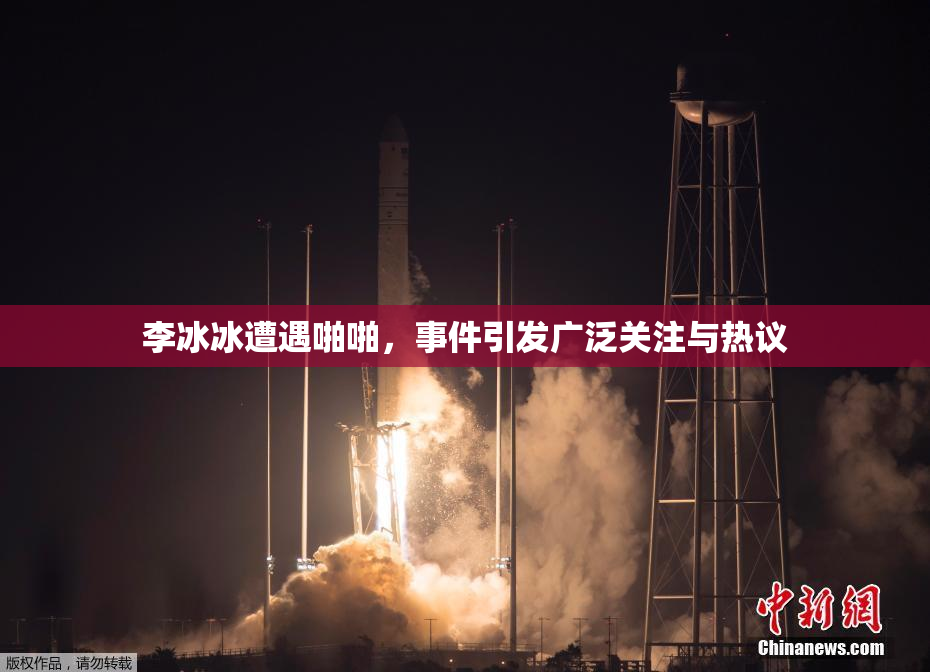 李冰冰遭遇啪啪，事件引发广泛关注与热议
