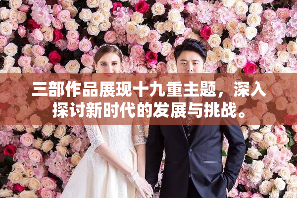 三部作品展现十九重主题，深入探讨新时代的发展与挑战。