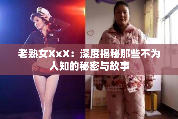 老熟女XxX：深度揭秘那些不为人知的秘密与故事