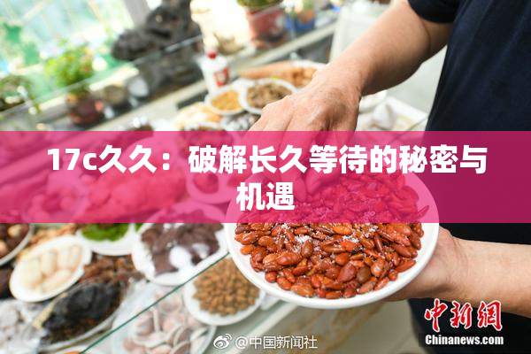 17c久久：破解长久等待的秘密与机遇