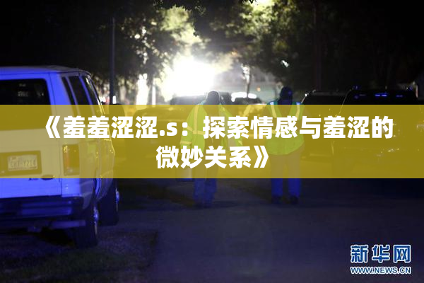 《羞羞涩涩.s：探索情感与羞涩的微妙关系》