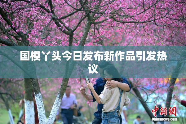 国模丫头今日发布新作品引发热议