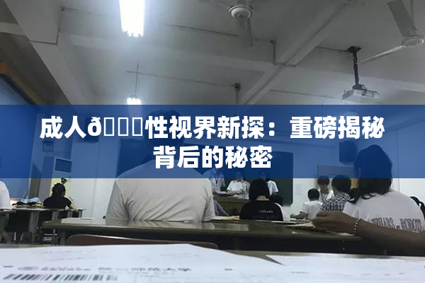 成人🔞性视界新探：重磅揭秘背后的秘密