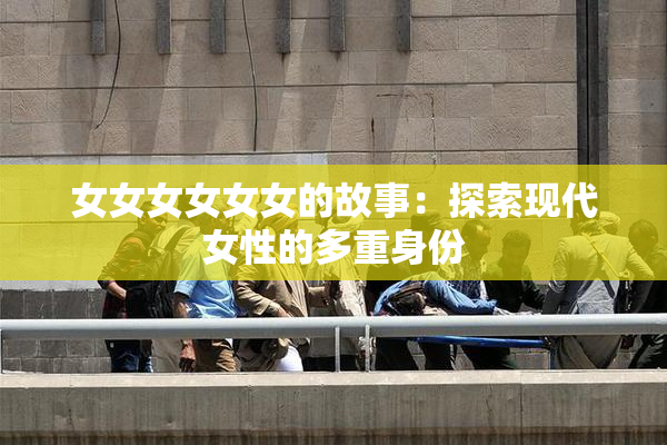 女女女女女女的故事：探索现代女性的多重身份