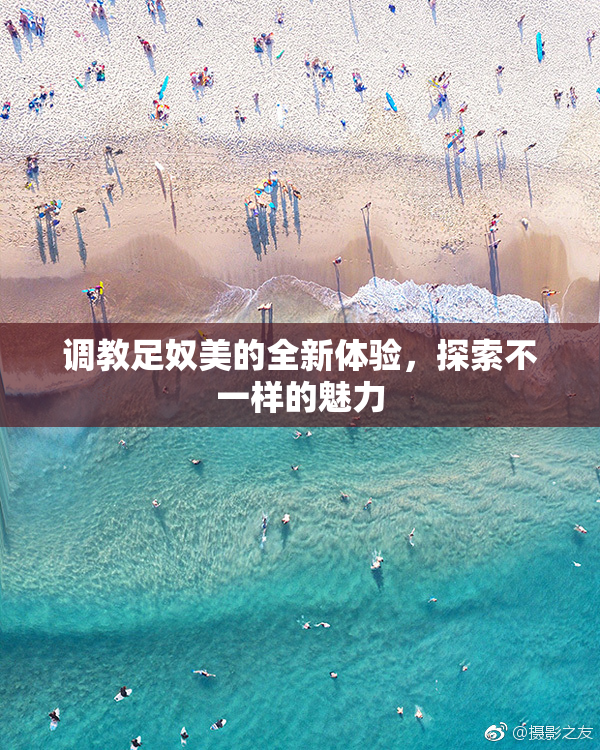 调教足奴美的全新体验，探索不一样的魅力