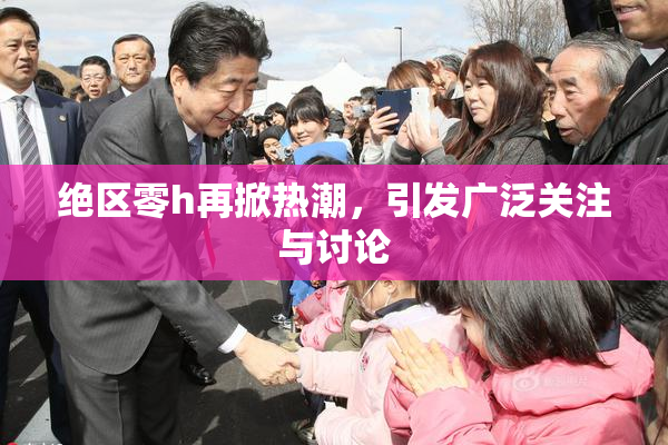 绝区零h再掀热潮，引发广泛关注与讨论
