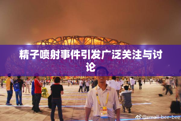 精子喷射事件引发广泛关注与讨论