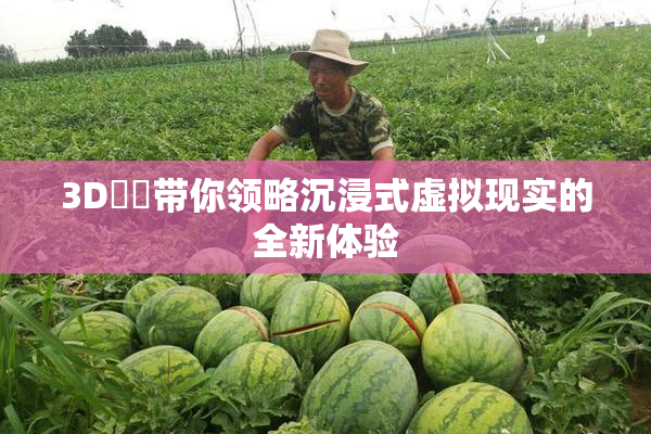 3D姉弚带你领略沉浸式虚拟现实的全新体验