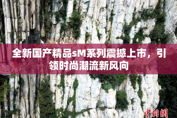 全新国产精品sM系列震撼上市，引领时尚潮流新风向