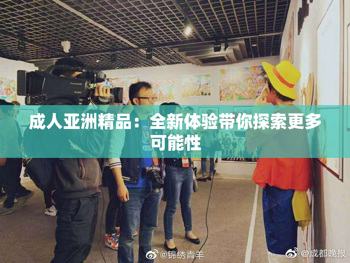 成人亚洲精品：全新体验带你探索更多可能性
