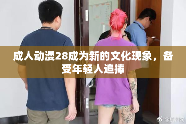 成人动漫28成为新的文化现象，备受年轻人追捧