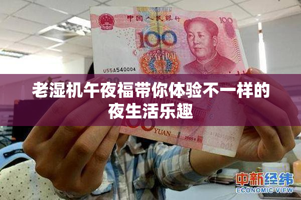 老湿机午夜福带你体验不一样的夜生活乐趣