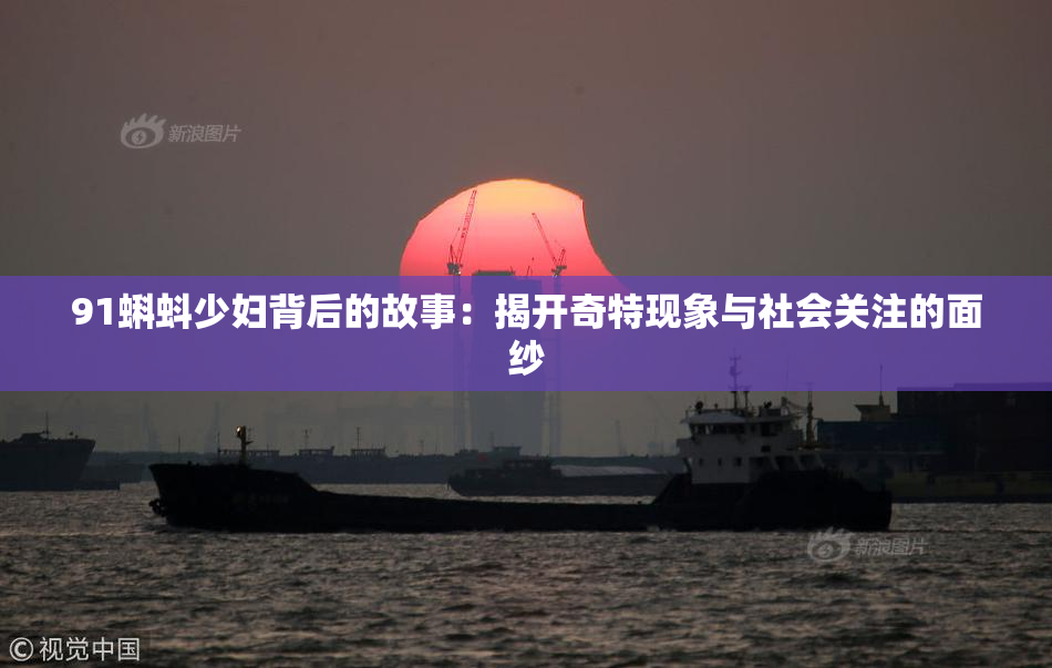 91蝌蚪少妇背后的故事：揭开奇特现象与社会关注的面纱