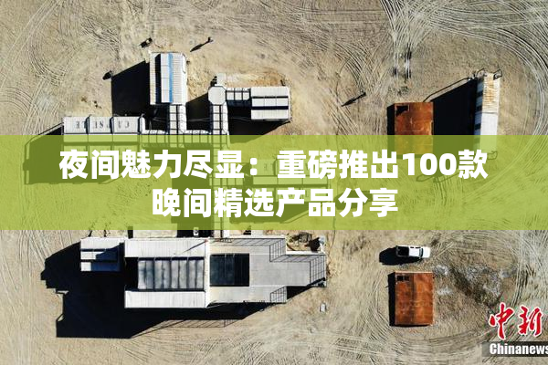 夜间魅力尽显：重磅推出100款晚间精选产品分享