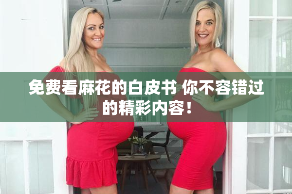 免费看麻花的白皮书 你不容错过的精彩内容！