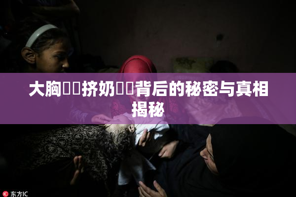 大胸❌‌挤奶❌‌背后的秘密与真相揭秘