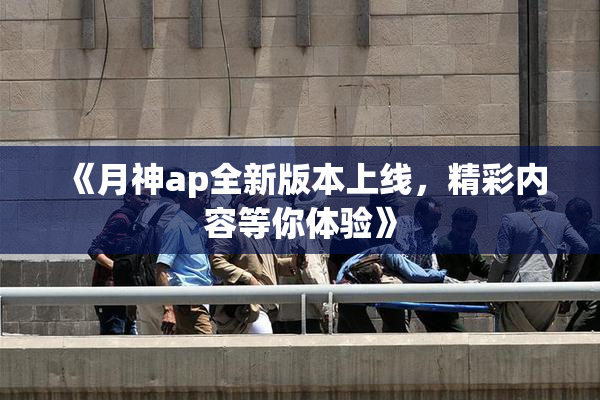 《月神ap全新版本上线，精彩内容等你体验》