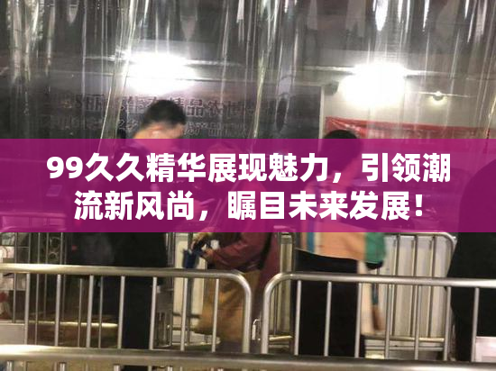 99久久精华展现魅力，引领潮流新风尚，瞩目未来发展！