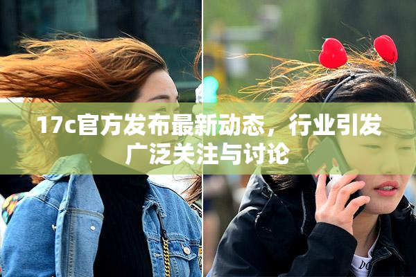 17c官方发布最新动态，行业引发广泛关注与讨论