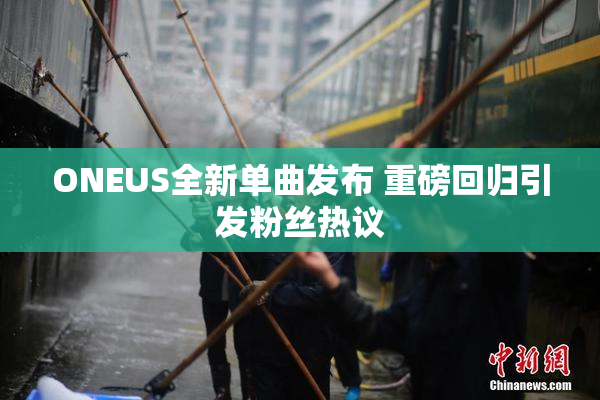 ONEUS全新单曲发布 重磅回归引发粉丝热议