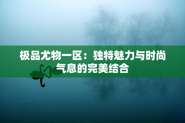 极品尤物一区：独特魅力与时尚气息的完美结合