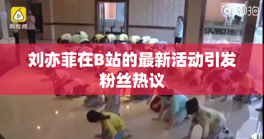 刘亦菲在B站的最新活动引发粉丝热议