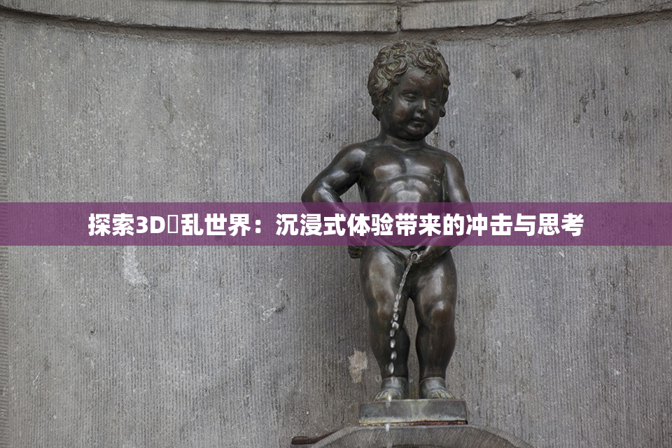 探索3D婬乱世界：沉浸式体验带来的冲击与思考
