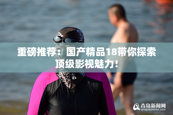 重磅推荐：国产精品18带你探索顶级影视魅力！