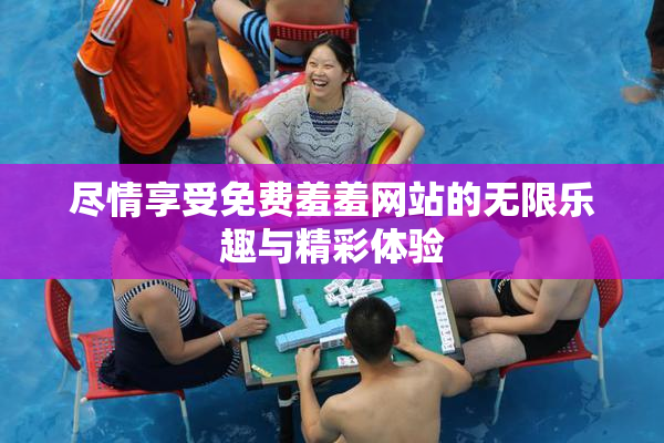 尽情享受免费羞羞网站的无限乐趣与精彩体验