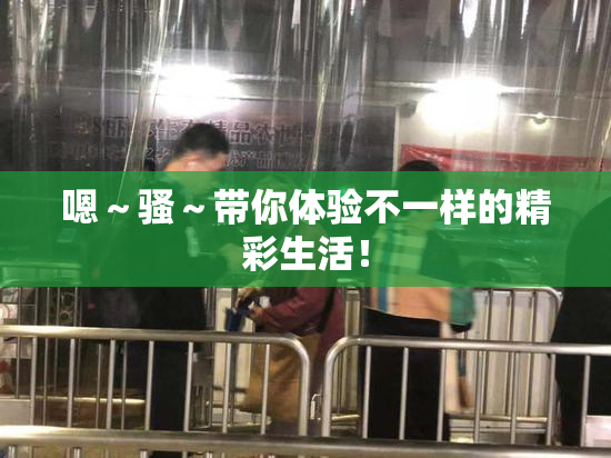 嗯～骚～带你体验不一样的精彩生活！