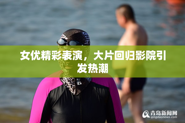 女优精彩表演，大片回归影院引发热潮