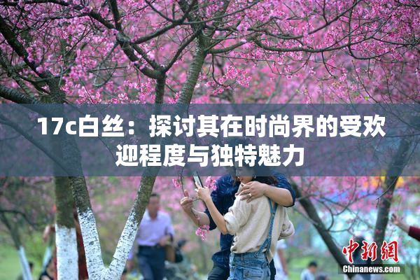 17c白丝：探讨其在时尚界的受欢迎程度与独特魅力