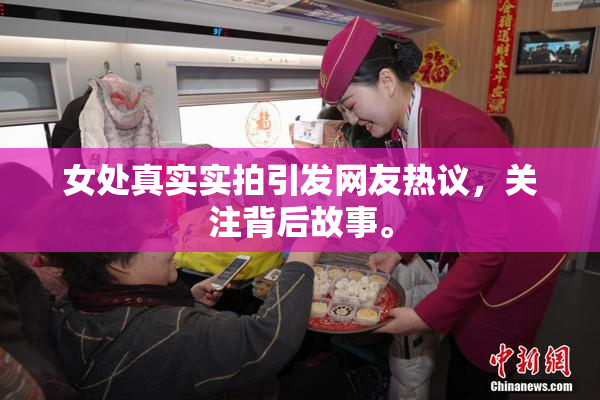 女处真实实拍引发网友热议，关注背后故事。