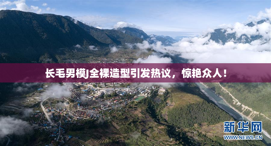 长毛男模J全裸造型引发热议，惊艳众人！