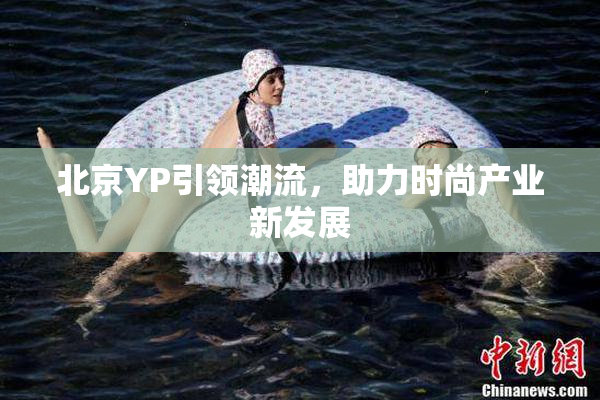 北京YP引领潮流，助力时尚产业新发展