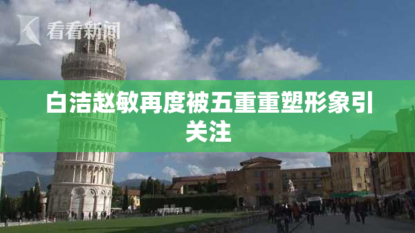 白洁赵敏再度被五重重塑形象引关注