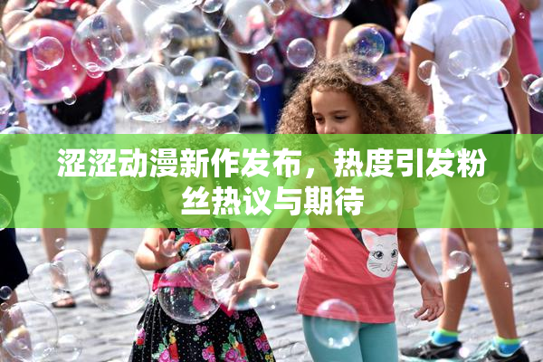 涩涩动漫新作发布，热度引发粉丝热议与期待