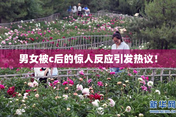 男女被c后的惊人反应引发热议！
