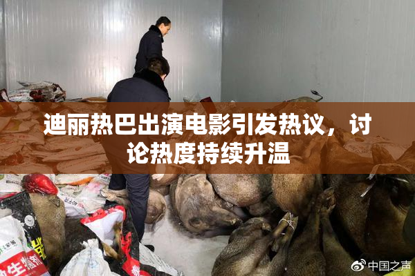 迪丽热巴出演电影引发热议，讨论热度持续升温