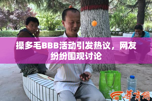 搡多毛BBB活动引发热议，网友纷纷围观讨论