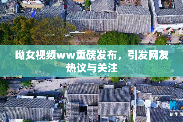 呦女视频ww重磅发布，引发网友热议与关注