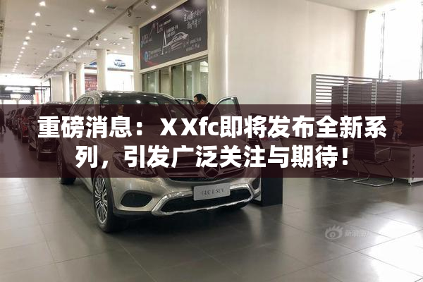 重磅消息：ⅩXfc即将发布全新系列，引发广泛关注与期待！