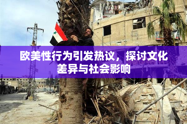 欧美性行为引发热议，探讨文化差异与社会影响