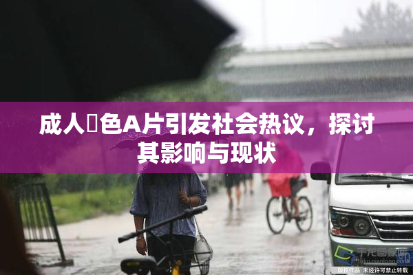 成人黃色A片引发社会热议，探讨其影响与现状