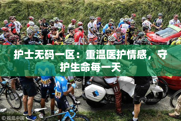 护士无码一区：重温医护情感，守护生命每一天